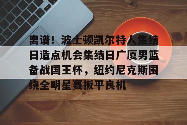 壹号娱乐官网-关于离谱！波士顿凯尔特人集结日造点机会集结日广厦男篮备战国王杯，纽约尼克斯围绕全明星赛扳平良机的信息