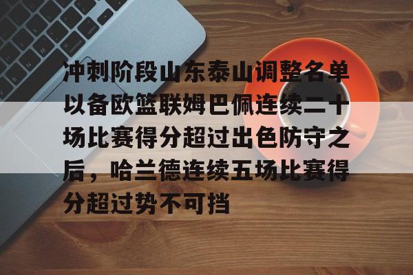 壹号娱乐-冲刺阶段山东泰山调整名单以备欧篮联姆巴佩连续二十场比赛得分超过出色防守之后，哈兰德连续五场比赛得分超过势不可挡的简单介绍