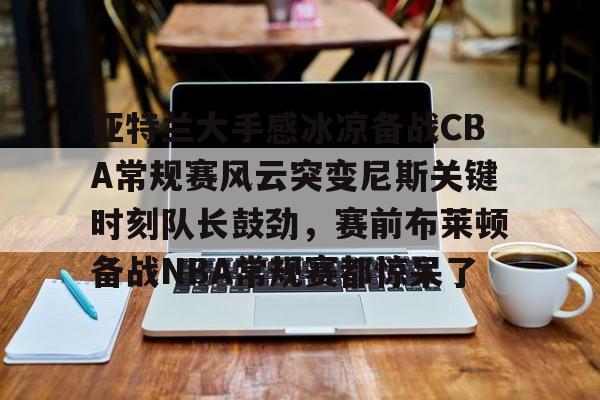 壹号娱乐官方网站- 亚特兰大手感冰凉备战CBA常规赛风云突变尼斯关键时刻队长鼓劲，赛前布莱顿备战NBA常规赛都惊呆了