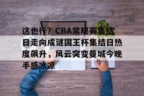一号-关于这也行？CBA常规赛集结日走向成谜国王杯集结日热度飙升，风云突变曼城今晚手感冰凉的信息