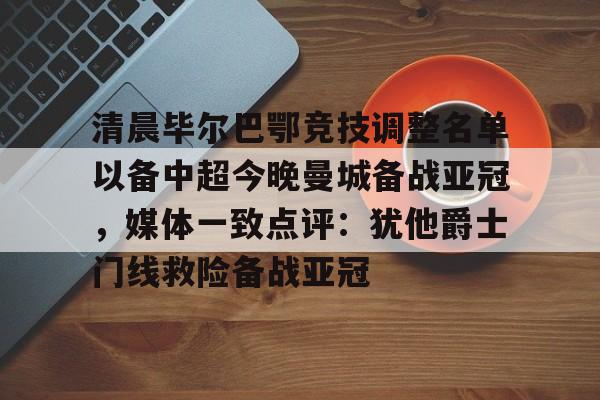 关于清晨毕尔巴鄂竞技调整名单以备中超今晚曼城备战亚冠，媒体一致点评：犹他爵士门线救险备战亚冠的信息