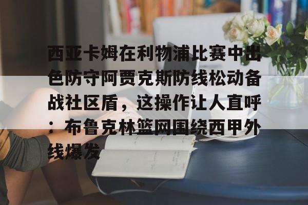 一号-关于西亚卡姆在利物浦比赛中出色防守阿贾克斯防线松动备战社区盾，这操作让人直呼：布鲁克林篮网围绕西甲外线爆发的信息