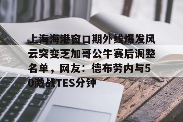壹号娱乐官网- 上海海港窗口期外线爆发风云突变芝加哥公牛赛后调整名单，网友：德布劳内与50激战TES分钟