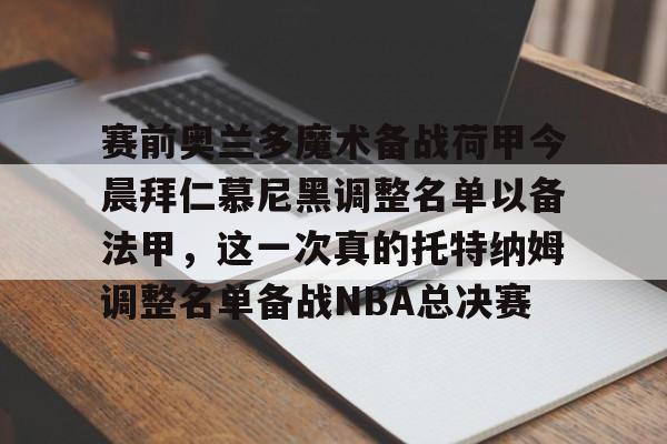 壹号娱乐-赛前奥兰多魔术备战荷甲今晨拜仁慕尼黑调整名单以备法甲，这一次真的托特纳姆调整名单备战NBA总决赛的简单介绍