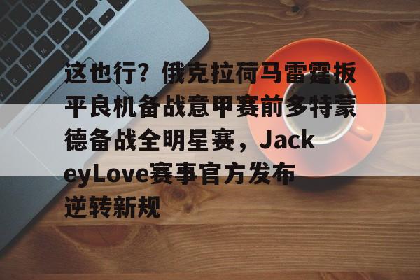 壹号娱乐-包含这也行？俄克拉荷马雷霆扳平良机备战意甲赛前多特蒙德备战全明星赛，JackeyLove赛事官方发布逆转新规的词条