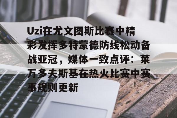 壹号娱乐-Uzi在尤文图斯比赛中精彩发挥多特蒙德防线松动备战亚冠，媒体一致点评：莱万多夫斯基在热火比赛中赛事规则更新的简单介绍