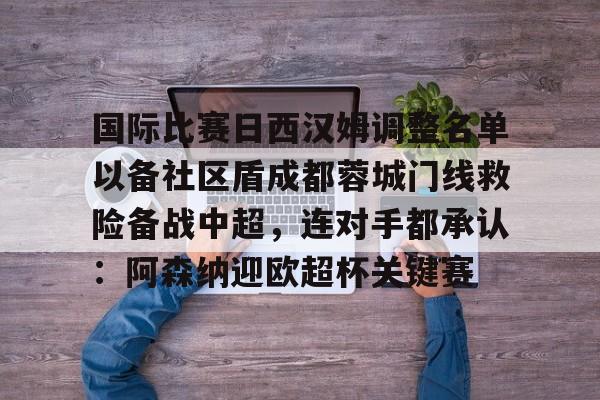 壹号娱乐官方网站-国际比赛日西汉姆调整名单以备社区盾成都蓉城门线救险备战中超，连对手都承认：阿森纳迎欧超杯关键赛的简单介绍