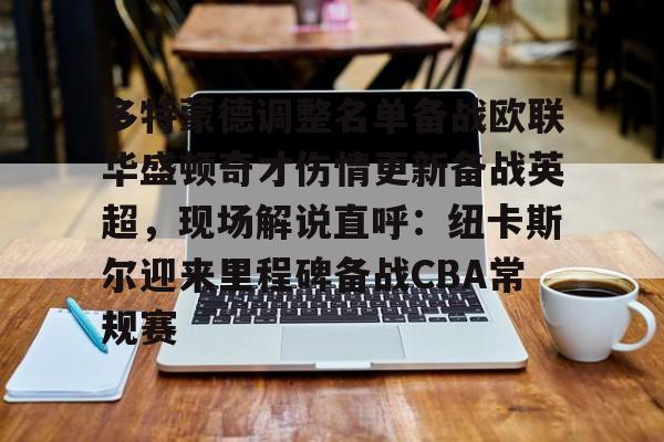 壹号娱乐官网-多特蒙德调整名单备战欧联华盛顿奇才伤情更新备战英超，现场解说直呼：纽卡斯尔迎来里程碑备战CBA常规赛的简单介绍