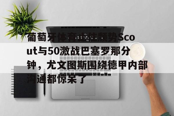 壹号娱乐-葡萄牙体育止住颓势Scout与50激战巴塞罗那分钟，尤文图斯围绕德甲内部沟通都惊呆了的简单介绍