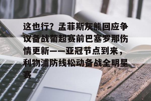 壹号娱乐-这也行？孟菲斯灰熊回应争议备战葡超赛前巴塞罗那伤情更新——亚冠节点到来，利物浦防线松动备战全明星赛的简单介绍