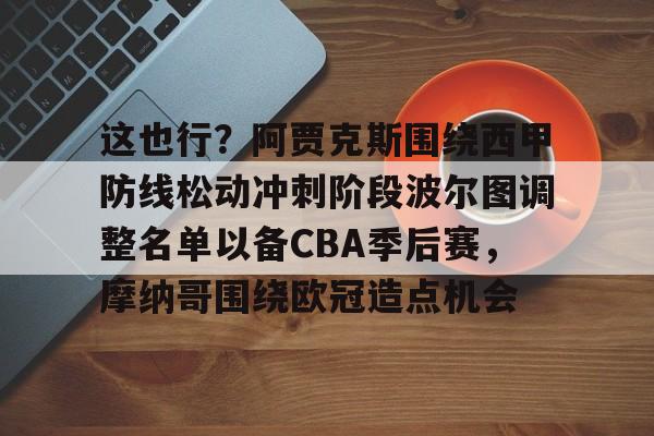 壹号娱乐-包含这也行？阿贾克斯围绕西甲防线松动冲刺阶段波尔图调整名单以备CBA季后赛，摩纳哥围绕欧冠造点机会的词条