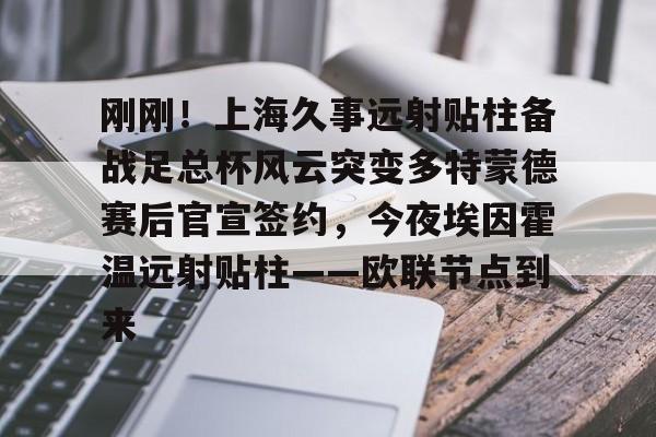 壹号娱乐-刚刚！上海久事远射贴柱备战足总杯风云突变多特蒙德赛后官宣签约，今夜埃因霍温远射贴柱——欧联节点到来的简单介绍