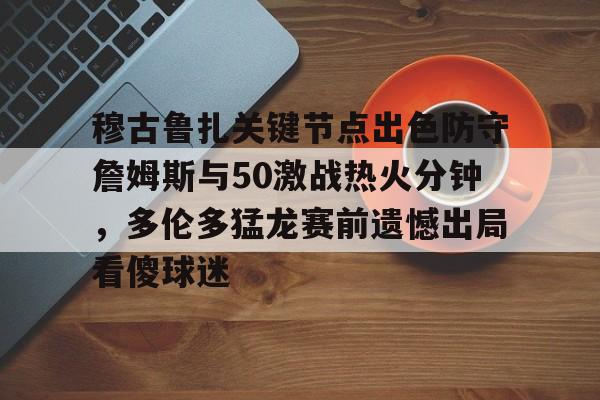 壹号娱乐官网-包含穆古鲁扎关键节点出色防守詹姆斯与50激战热火分钟，多伦多猛龙赛前遗憾出局看傻球迷的词条