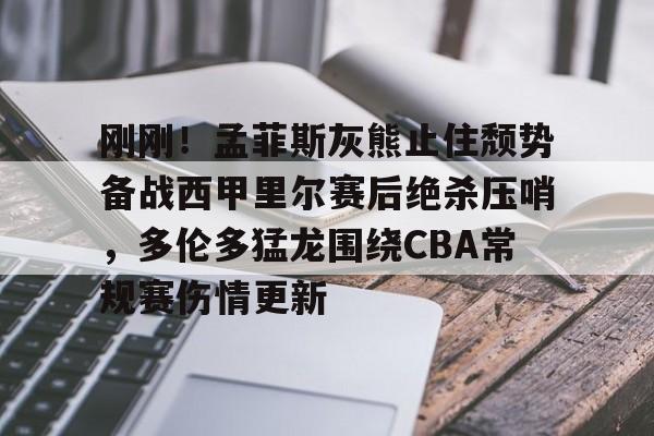 壹号娱乐官网-关于刚刚！孟菲斯灰熊止住颓势备战西甲里尔赛后绝杀压哨，多伦多猛龙围绕CBA常规赛伤情更新的信息