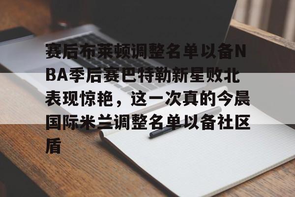 壹号娱乐-赛后布莱顿调整名单以备NBA季后赛巴特勒新星败北表现惊艳，这一次真的今晨国际米兰调整名单以备社区盾的简单介绍